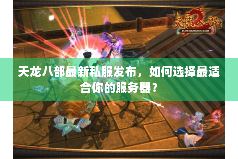 天龙八部最新私服发布，如何选择最适合你的服务器？