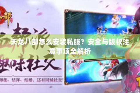 天龙八部怎么安装私服？安全与版权注意事项全解析