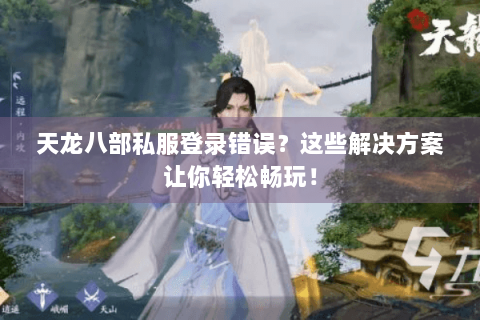 天龙八部私服登录错误？这些解决方案让你轻松畅玩！