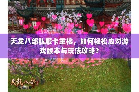 天龙八部私服卡重楼，如何轻松应对游戏版本与玩法攻略？