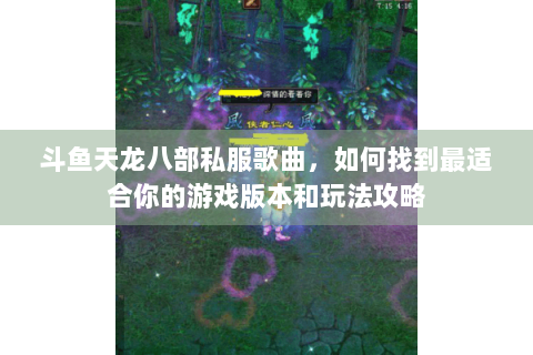 斗鱼天龙八部私服歌曲，如何找到最适合你的游戏版本和玩法攻略