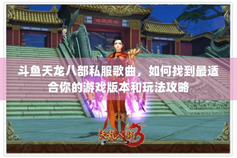 斗鱼天龙八部私服歌曲，如何找到最适合你的游戏版本和玩法攻略