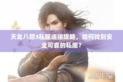 天龙八部3私服连接攻略，如何找到安全可靠的私服？
