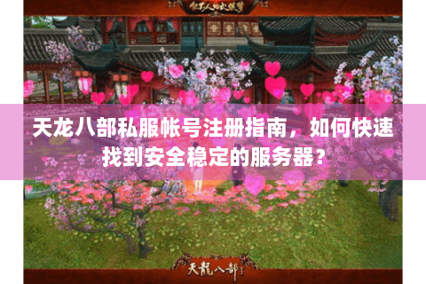 天龙八部私服帐号注册指南，如何快速找到安全稳定的服务器？