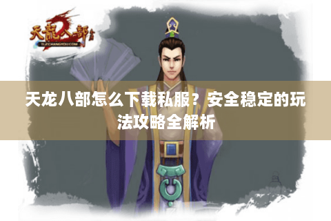 天龙八部怎么下载私服？安全稳定的玩法攻略全解析