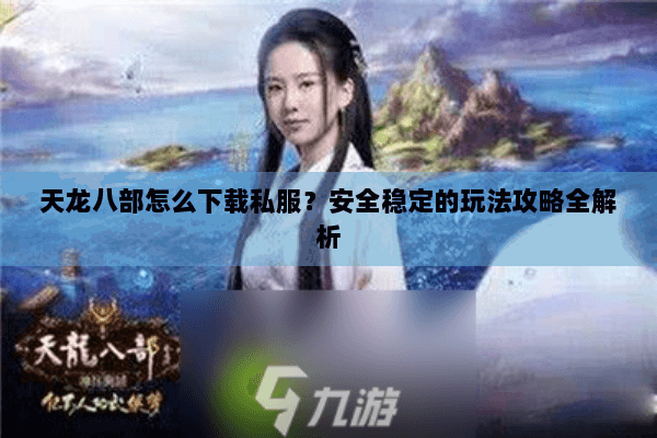 天龙八部怎么下载私服？安全稳定的玩法攻略全解析