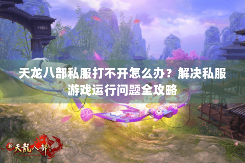 天龙八部私服打不开怎么办？解决私服游戏运行问题全攻略