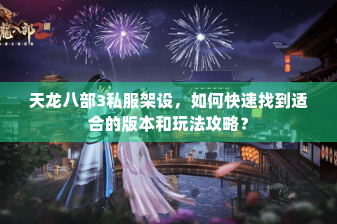 天龙八部3私服架设，如何快速找到适合的版本和玩法攻略？