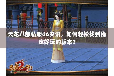 天龙八部私服66资讯，如何轻松找到稳定好玩的版本？
