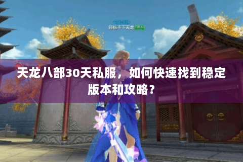 天龙八部30天私服，如何快速找到稳定版本和攻略？