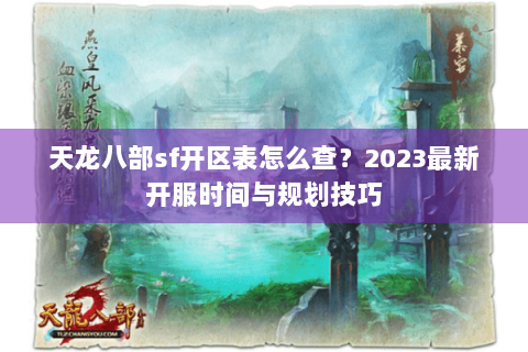 天龙八部sf开区表怎么查？2023最新开服时间与规划技巧