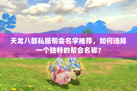 天龙八部私服帮会名字推荐，如何选择一个独特的帮会名称？