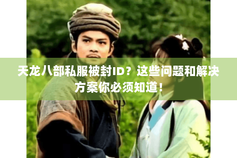 天龙八部私服被封ID？这些问题和解决方案你必须知道！