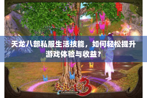 天龙八部私服生活技能，如何轻松提升游戏体验与收益？
