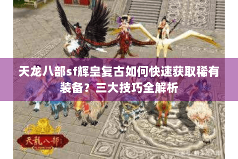 天龙八部sf辉皇复古如何快速获取稀有装备？三大技巧全解析