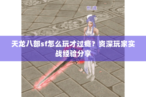 天龙八部sf怎么玩才过瘾？资深玩家实战经验分享