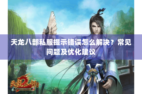 天龙八部私服提示错误怎么解决？常见问题及优化建议