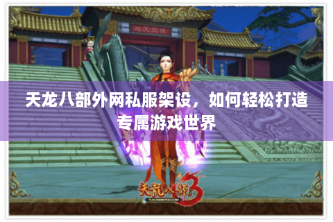 天龙八部外网私服架设，如何轻松打造专属游戏世界