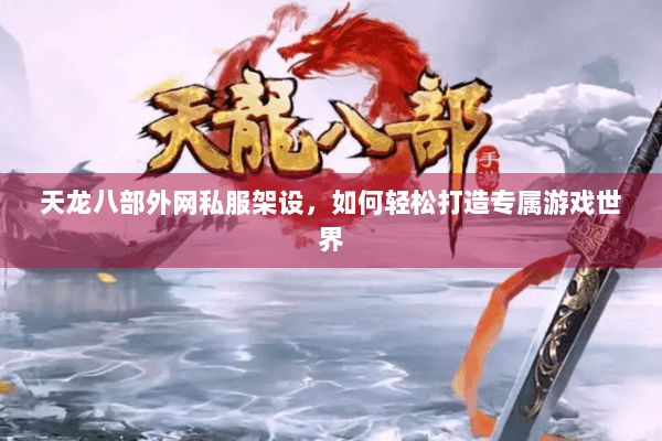 天龙八部外网私服架设，如何轻松打造专属游戏世界