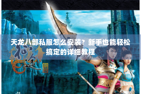 天龙八部私服怎么安装？新手也能轻松搞定的详细教程