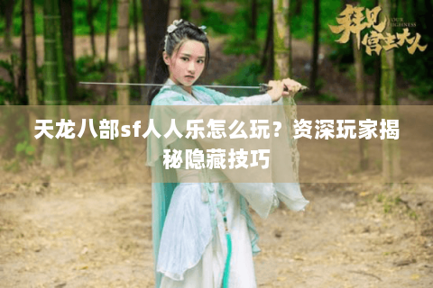 天龙八部sf人人乐怎么玩？资深玩家揭秘隐藏技巧
