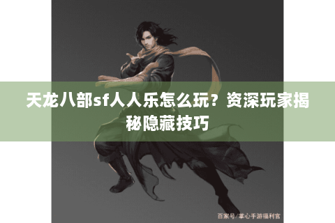 天龙八部sf人人乐怎么玩？资深玩家揭秘隐藏技巧