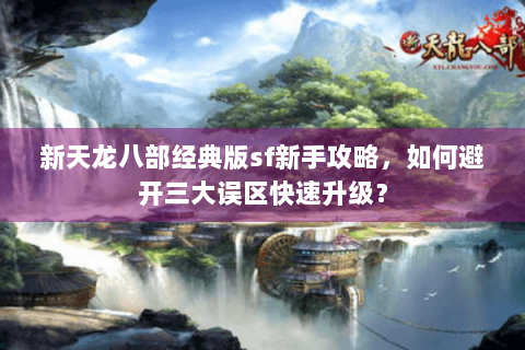新天龙八部经典版sf新手攻略,如何避开三大误区快速升级? 新天龙八部经典版sf新手攻略,如何避开三大误区快速升级?
