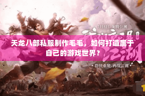 天龙八部私服制作毛毛，如何打造属于自己的游戏世界？