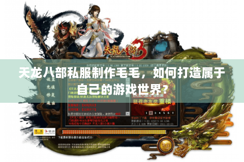 天龙八部私服制作毛毛，如何打造属于自己的游戏世界？