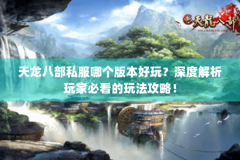 天龙八部私服哪个版本好玩？深度解析玩家必看的玩法攻略！